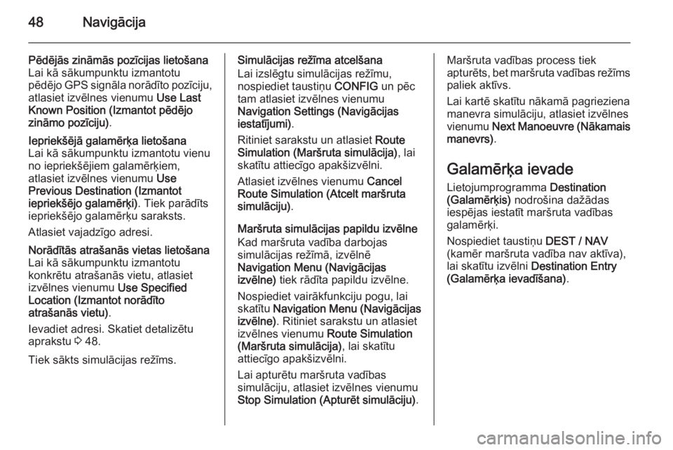 OPEL MOKKA 2014.5  Informācijas un izklaides sistēmas rokasgrāmata (in Latvian) 48Navigācija
Pēdējās zināmās pozīcijas lietošana
Lai kā sākumpunktu izmantotu
pēdējo GPS signāla norādīto pozīciju, atlasiet izvēlnes vienumu  Use Last
Known Position (Izmantot pēdē