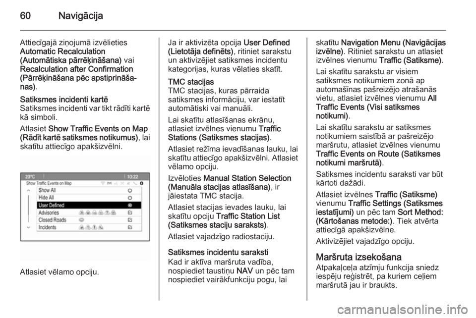 OPEL MOKKA 2014.5  Informācijas un izklaides sistēmas rokasgrāmata (in Latvian) 60Navigācija
Attiecīgajā ziņojumā izvēlieties
Automatic Recalculation
(Automātiska pārrēķināšana)  vai
Recalculation after Confirmation
(Pārrēķināšana pēc apstiprināša‐
nas) .Sat