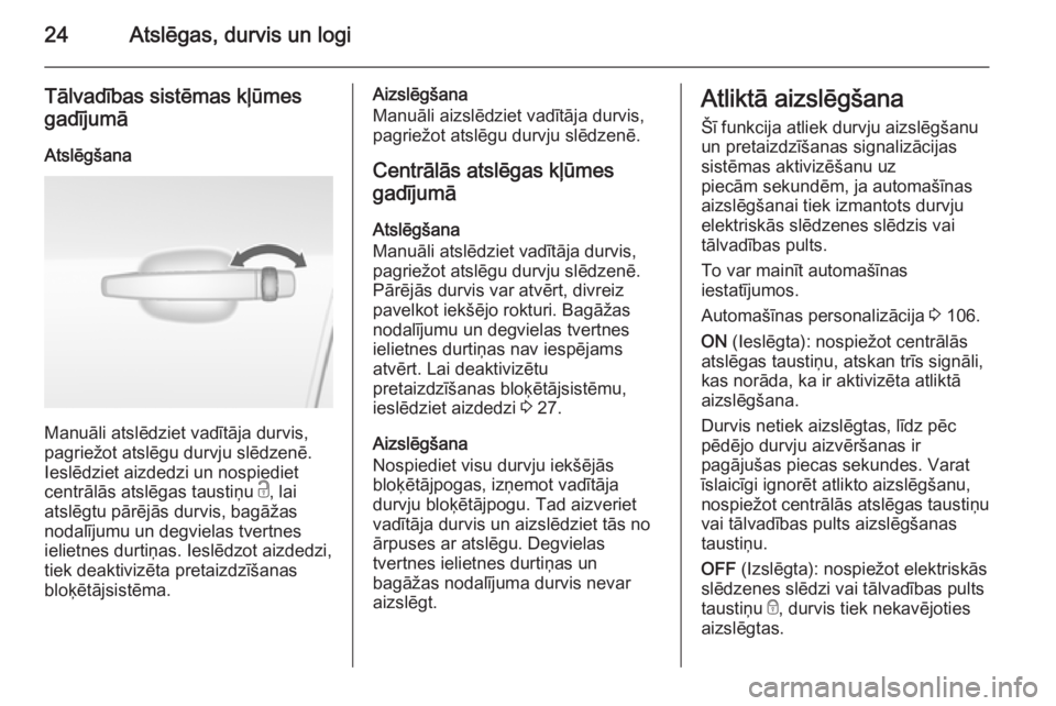 OPEL MOKKA 2014.5  Īpašnieka rokasgrāmata (in Latvian) 24Atslēgas, durvis un logi
Tālvadības sistēmas kļūmes
gadījumā
Atslēgšana
Manuāli atslēdziet vadītāja durvis,
pagriežot atslēgu durvju slēdzenē.
Ieslēdziet aizdedzi un nospiediet
ce