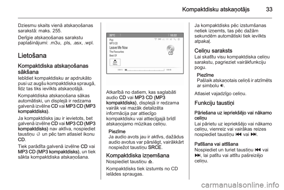 OPEL MOKKA 2015  Informācijas un izklaides sistēmas rokasgrāmata (in Latvian) Kompaktdisku atskaņotājs33
Dziesmu skaits vienā atskaņošanas
sarakstā: maks. 255.
Derīgie atskaņošanas sarakstu
paplašinājumi: .m3u, .pls, .asx, .wpl.
Lietošana
Kompaktdiska atskaņošanas