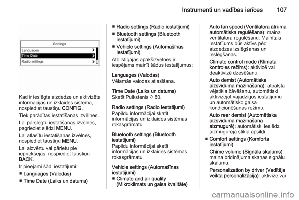 OPEL MOKKA 2015  Īpašnieka rokasgrāmata (in Latvian) Instrumenti un vadības ierīces107
Kad ir ieslēgta aizdedze un aktivizēta
informācijas un izklaides sistēma,
nospiediet taustiņu  CONFIG.
Tiek parādītas iestatīšanas izvēlnes. Lai pārslēg