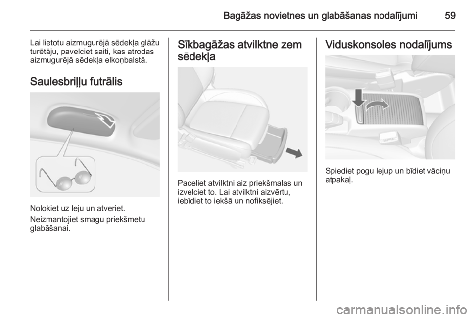 OPEL MOKKA 2015 Īpašnieka rokasgrāmata (in Latvian) Bagāžas novietnes un glabāšanas nodalījumi59
Lai lietotu aizmugurējā sēdekļa glāžu
turētāju, pavelciet saiti, kas atrodas
aizmugurējā sēdekļa elkoņbalstā.
Saulesbriļļu futrālis
N OPEL MOKKA 2015 Īpašnieka rokasgrāmata (in Latvian) Bagāžas novietnes un glabāšanas nodalījumi59
Lai lietotu aizmugurējā sēdekļa glāžu
turētāju, pavelciet saiti, kas atrodas
aizmugurējā sēdekļa elkoņbalstā.
Saulesbriļļu futrālis
N