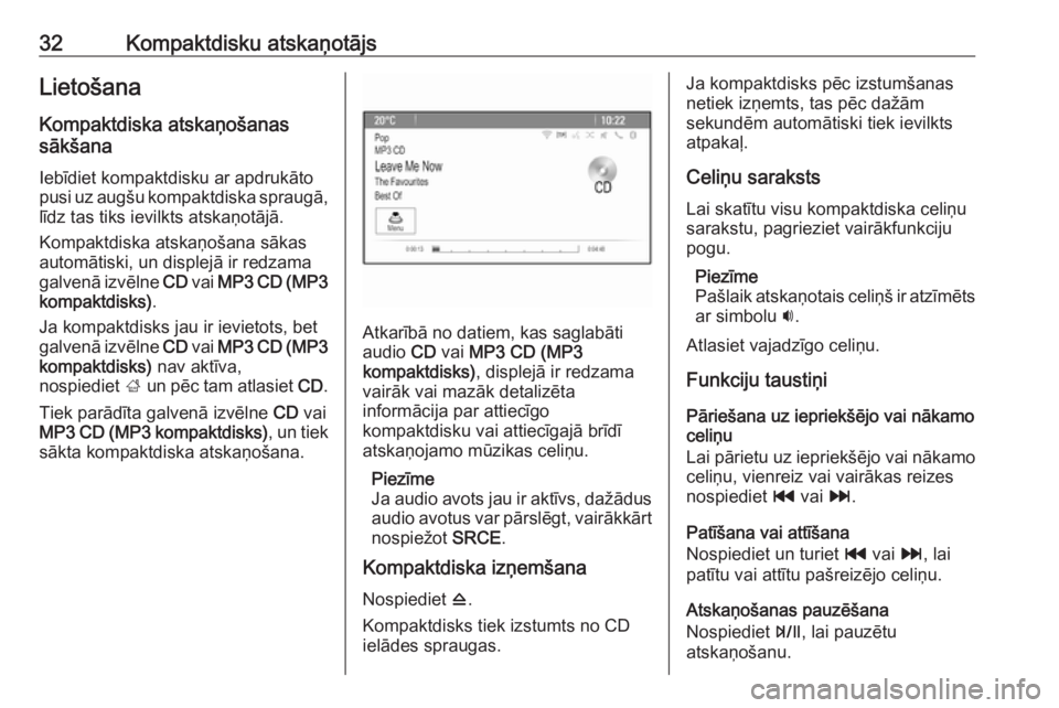 OPEL MOKKA 2016.5  Informācijas un izklaides sistēmas rokasgrāmata (in Latvian) 32Kompaktdisku atskaņotājsLietošanaKompaktdiska atskaņošanas
sākšana
Iebīdiet kompaktdisku ar apdrukāto pusi uz augšu kompaktdiska spraugā,
līdz tas tiks ievilkts atskaņotājā.
Kompaktdi