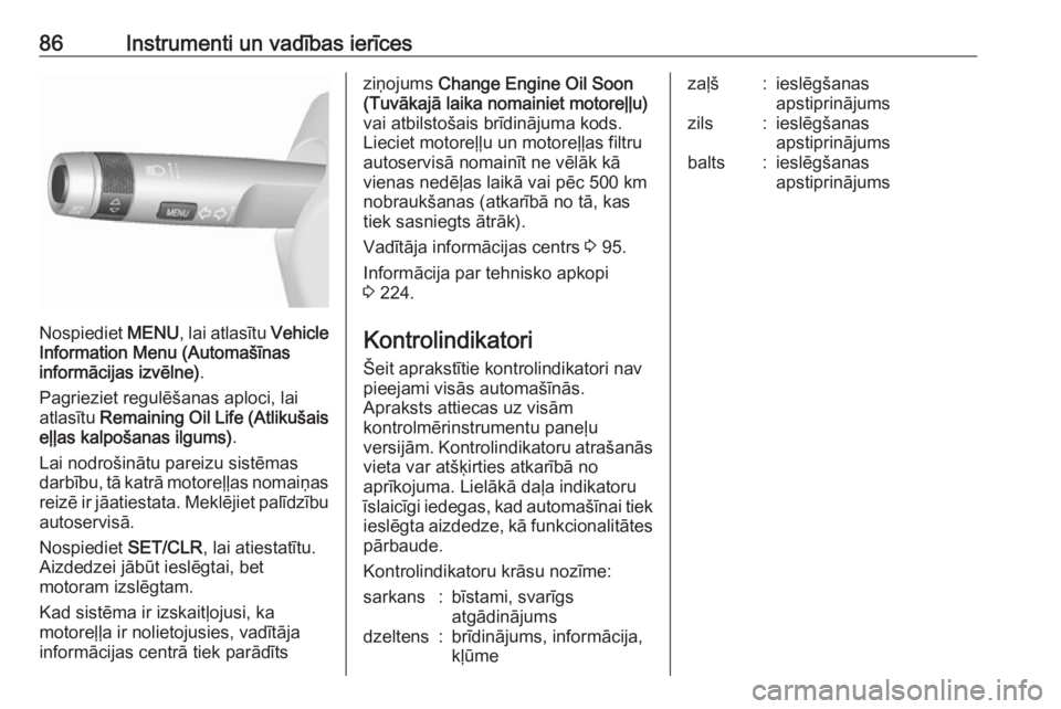 OPEL MOKKA 2016.5  Īpašnieka rokasgrāmata (in Latvian) 86Instrumenti un vadības ierīces
Nospiediet MENU, lai atlasītu  Vehicle
Information Menu (Automašīnas
informācijas izvēlne) .
Pagrieziet regulēšanas aploci, lai
atlasītu  Remaining Oil Life 