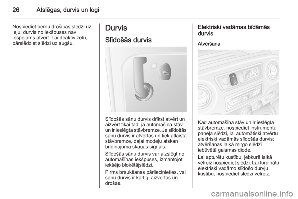 OPEL MOVANO_B 2014  Īpašnieka rokasgrāmata (in Latvian) 26Atslēgas, durvis un logi
Nospiediet bērnu drošības slēdzi uz
leju; durvis no iekšpuses nav
iespējams atvērt. Lai deaktivizētu,
pārslēdziet slēdzi uz augšu.Durvis
Slīdošās durvis
Slī