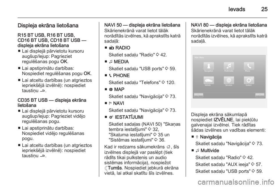 OPEL VIVARO B 2015.5  Informācijas un izklaides sistēmas rokasgrāmata (in Latvian) Ievads25
Displeja ekrāna lietošanaR15 BT USB, R16 BT USB,
CD16 BT USB, CD18 BT USB —
displeja ekrāna lietošana
■ Lai displejā pārvietotu kursoru augšup/lejup: Pagrieziet
regulēšanas pogu 