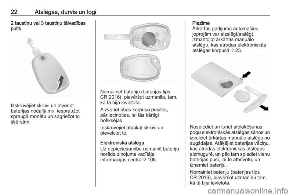 OPEL VIVARO B 2018  Īpašnieka rokasgrāmata (in Latvian) 22Atslēgas, durvis un logi2 taustiņu vai 3 taustiņu tālvadības
pults
Izskrūvējiet skrūvi un atveriet
baterijas nodalījumu, iespraužot
spraugā monētu un sagriežot to
šķērsām.
Nomainiet