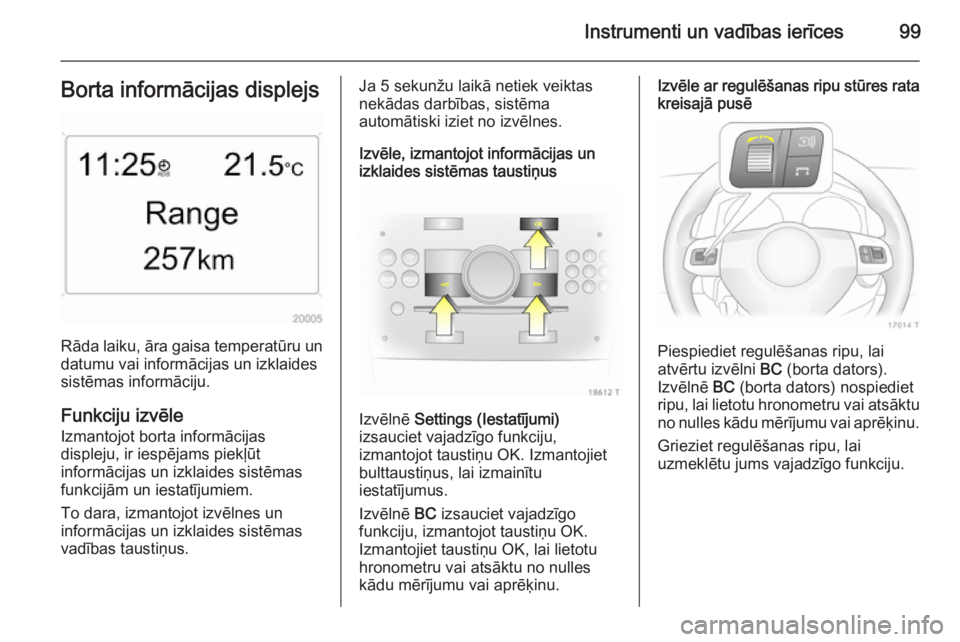 OPEL ZAFIRA B 2014  Īpašnieka rokasgrāmata (in Latvian) Instrumenti un vadības ierīces99Borta informācijas displejs
Rāda laiku, āra gaisa temperatūru un
datumu vai informācijas un izklaides
sistēmas informāciju.
Funkciju izvēle
Izmantojot borta i