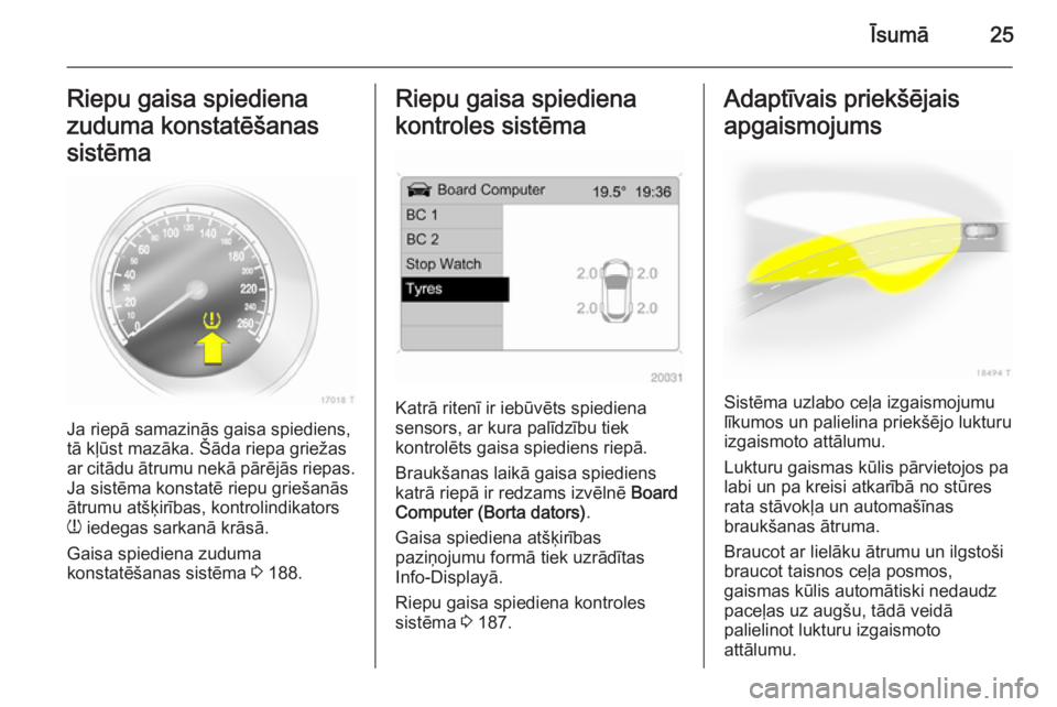 OPEL ZAFIRA B 2014  Īpašnieka rokasgrāmata (in Latvian) Īsumā25Riepu gaisa spiediena
zuduma konstatēšanas
sistēma
Ja riepā samazinās gaisa spiediens,
tā kļūst mazāka. Šāda riepa griežas
ar citādu ātrumu nekā pārējās riepas. Ja sistēma 