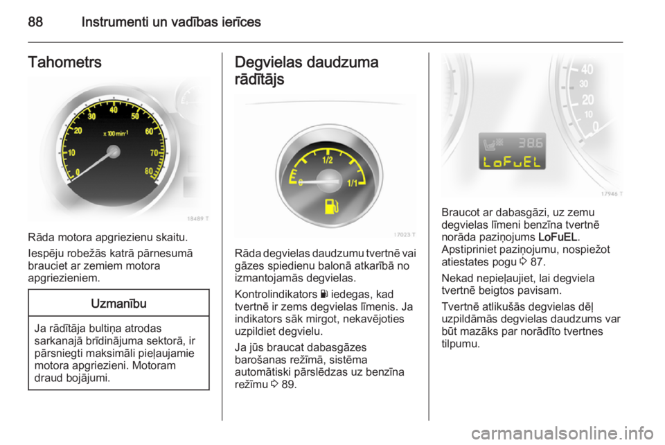 OPEL ZAFIRA B 2014  Īpašnieka rokasgrāmata (in Latvian) 88Instrumenti un vadības ierīcesTahometrs
Rāda motora apgriezienu skaitu.
Iespēju robežās katrā pārnesumā
brauciet ar zemiem motora
apgriezieniem.
Uzmanību
Ja rādītāja bultiņa atrodas sa