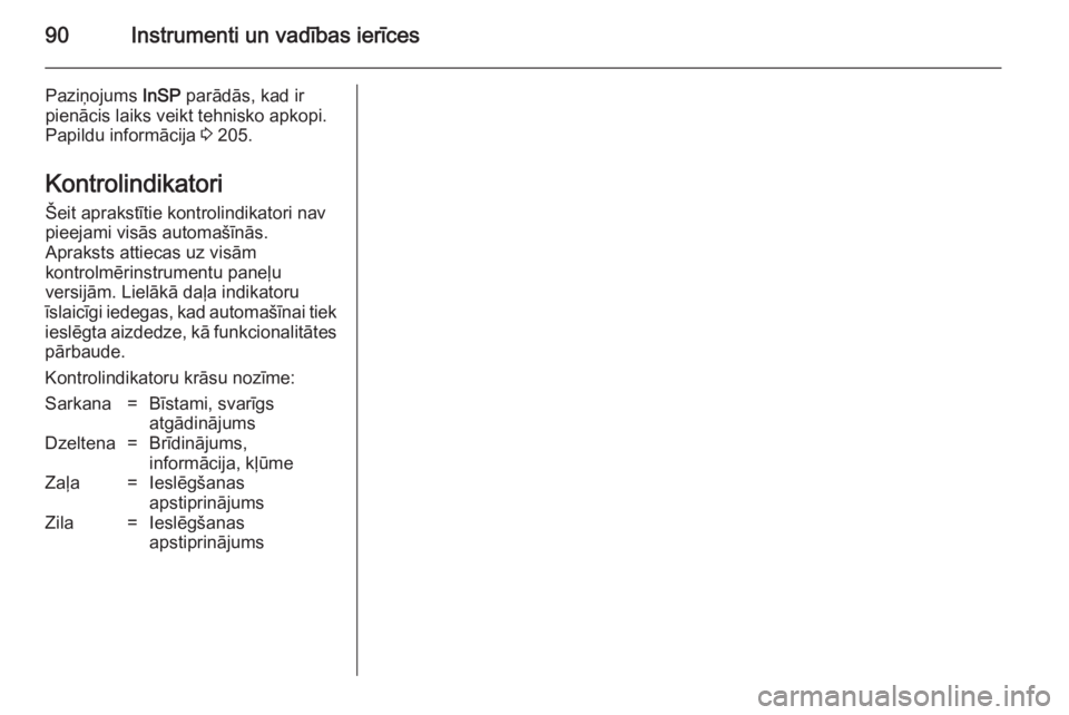 OPEL ZAFIRA B 2014  Īpašnieka rokasgrāmata (in Latvian) 90Instrumenti un vadības ierīces
Paziņojums InSP parādās, kad ir
pienācis laiks veikt tehnisko apkopi.
Papildu informācija  3 205.
Kontrolindikatori Šeit aprakstītie kontrolindikatori nav
pie