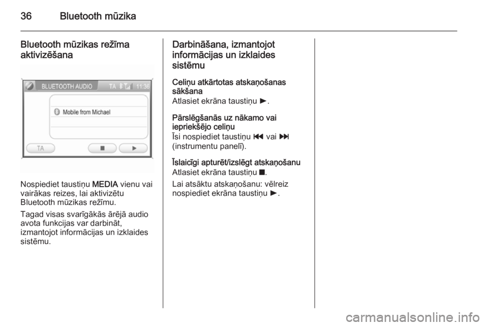 OPEL ZAFIRA B 2014.5  Informācijas un izklaides sistēmas rokasgrāmata (in Latvian) 36Bluetooth mūzika
Bluetooth mūzikas režīma
aktivizēšana
Nospiediet taustiņu  MEDIA vienu vai
vairākas reizes, lai aktivizētu
Bluetooth mūzikas režīmu.
Tagad visas svarīgākās ārējā a
