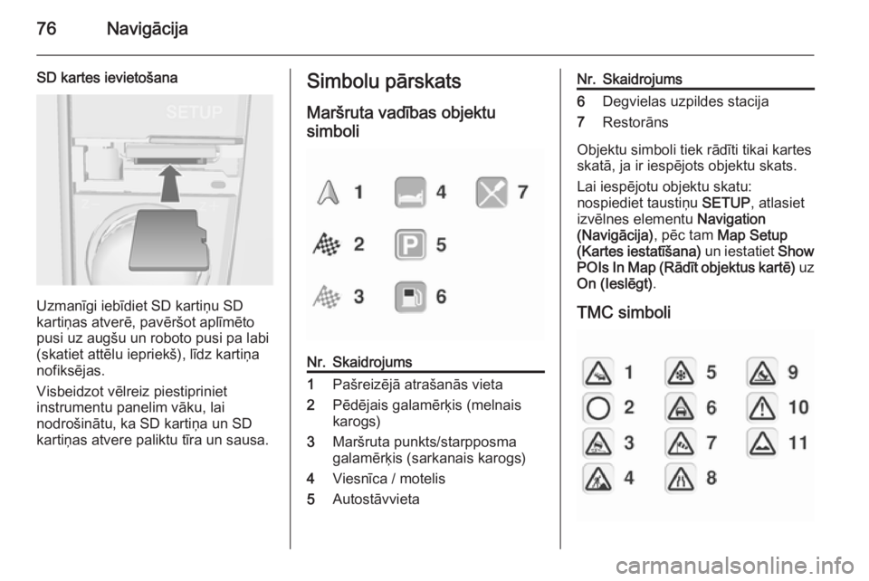 OPEL ZAFIRA B 2014.5  Informācijas un izklaides sistēmas rokasgrāmata (in Latvian) 76Navigācija
SD kartes ievietošana
Uzmanīgi iebīdiet SD kartiņu SD
kartiņas atverē, pavēršot aplīmēto
pusi uz augšu un roboto pusi pa labi
(skatiet attēlu iepriekš), līdz kartiņa
nofik