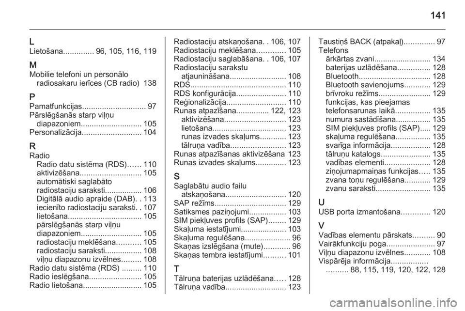 OPEL ZAFIRA C 2014.5  Informācijas un izklaides sistēmas rokasgrāmata (in Latvian) 141
L
Lietošana ..............96, 105, 116, 119
M Mobilie telefoni un personālo radiosakaru ierīces (CB radio)  138
P Pamatfunkcijas ............................. 97
Pārslēgšanās starp viļņu 