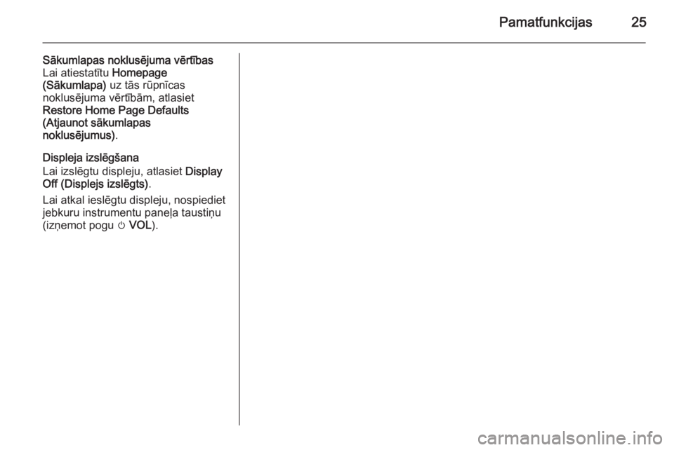 OPEL ZAFIRA C 2014.5  Informācijas un izklaides sistēmas rokasgrāmata (in Latvian) Pamatfunkcijas25
Sākumlapas noklusējuma vērtības
Lai atiestatītu  Homepage
(Sākumlapa)  uz tās rūpnīcas
noklusējuma vērtībām, atlasiet
Restore Home Page Defaults
(Atjaunot sākumlapas
nok