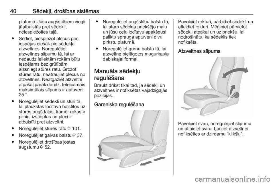 OPEL ZAFIRA C 2017.25  Īpašnieka rokasgrāmata (in Latvian) 40Sēdekļi, drošības sistēmasplatumā. Jūsu augšstilbiem viegli
jāatbalstās pret sēdekli,
neiespiežoties tajā.
● Sēdiet, piespiežot plecus pēc iespējas ciešāk pie sēdekļa
atzveltn