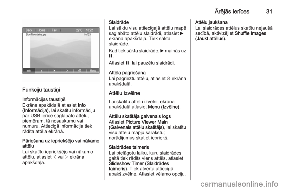 OPEL ZAFIRA C 2017.5  Informācijas un izklaides sistēmas rokasgrāmata (in Latvian) Ārējās ierīces31
Funkciju taustiņi
Informācijas taustiņš
Ekrāna apakšdaļā atlasiet  Info
(Informācija) , lai skatītu informāciju
par USB ierīcē saglabāto attēlu,
piemēram, tā nosa