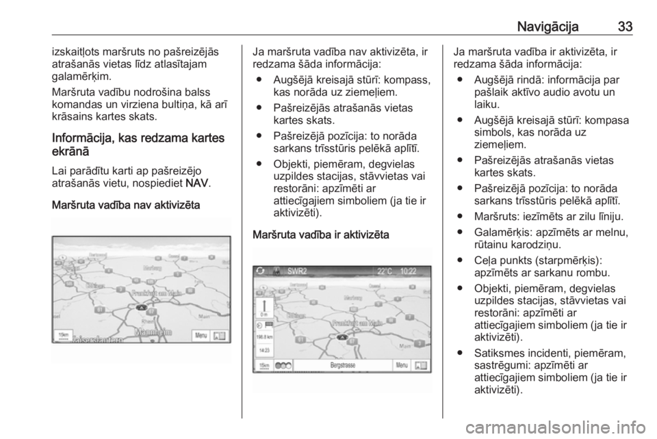 OPEL ZAFIRA C 2017.5  Informācijas un izklaides sistēmas rokasgrāmata (in Latvian) Navigācija33izskaitļots maršruts no pašreizējās
atrašanās vietas līdz atlasītajam
galamērķim.
Maršruta vadību nodrošina balss
komandas un virziena bultiņa, kā arī krāsains kartes sk