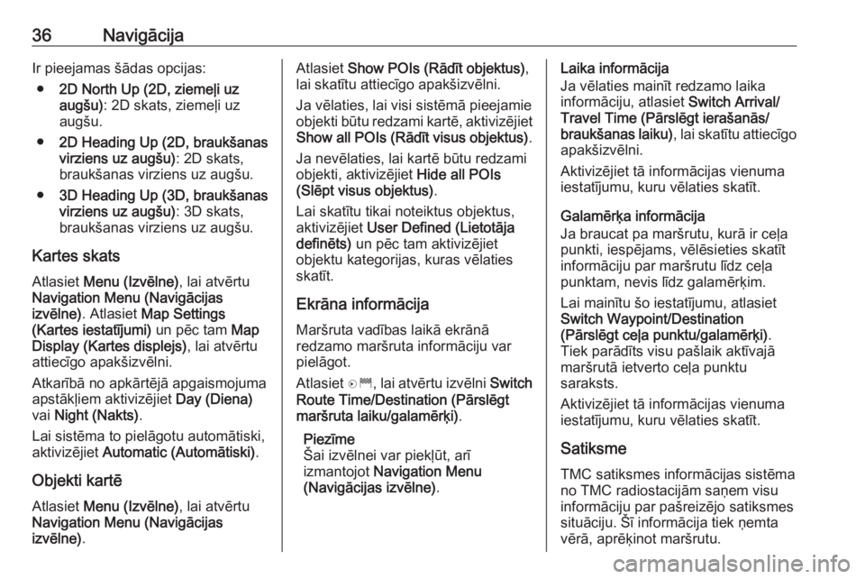 OPEL ZAFIRA C 2017.5  Informācijas un izklaides sistēmas rokasgrāmata (in Latvian) 36NavigācijaIr pieejamas šādas opcijas:● 2D North Up (2D, ziemeļi uz
augšu) : 2D skats, ziemeļi uz
augšu.
● 2D Heading Up (2D, braukšanas
virziens uz augšu) : 2D skats,
braukšanas virzie