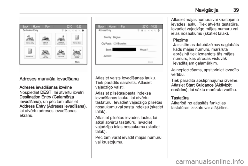 OPEL ZAFIRA C 2017.5  Informācijas un izklaides sistēmas rokasgrāmata (in Latvian) Navigācija39
Adreses manuāla ievadīšana
Adreses ievadīšanas izvēlne
Nospiediet  DEST, lai atvērtu izvēlni
Destination Entry (Galamērķa
ievadīšana) , un pēc tam atlasiet
Address Entry (Ad