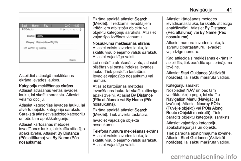 OPEL ZAFIRA C 2017.5  Informācijas un izklaides sistēmas rokasgrāmata (in Latvian) Navigācija41
Aizpildiet attiecīgā meklēšanas
ekrāna ievades laukus.
Kategoriju meklēšanas ekrāns
Atlasiet atrašanās vietas ievades
lauku, lai skatītu sarakstu. Atlasiet
vēlamo opciju.
Atl