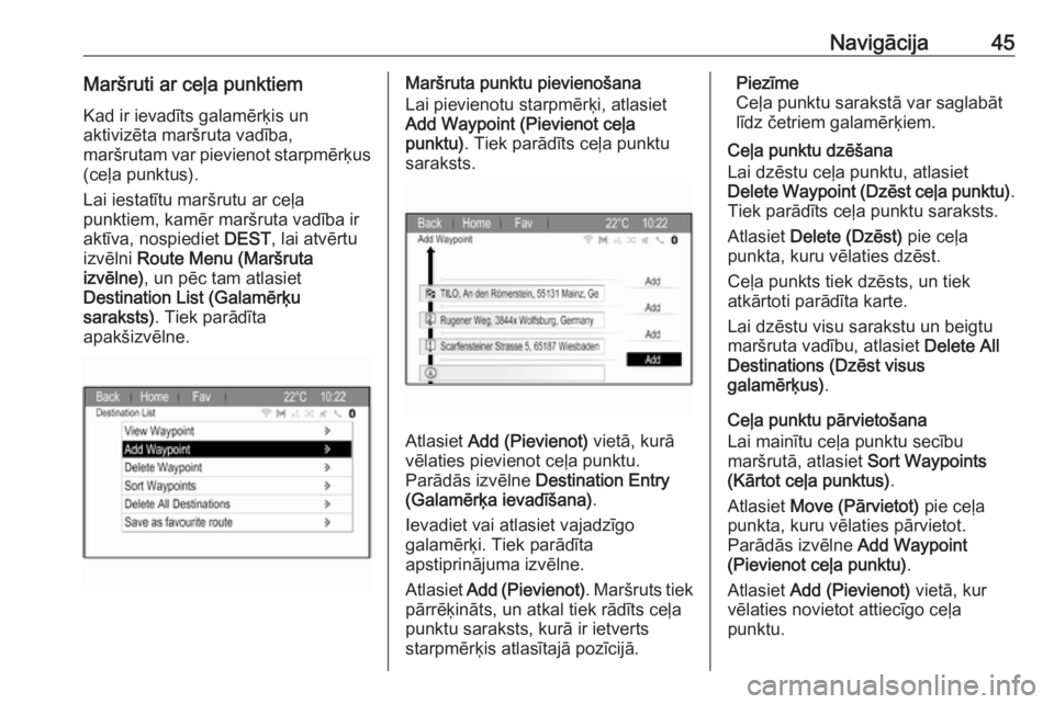 OPEL ZAFIRA C 2017.5  Informācijas un izklaides sistēmas rokasgrāmata (in Latvian) Navigācija45Maršruti ar ceļa punktiemKad ir ievadīts galamērķis un
aktivizēta maršruta vadība,
maršrutam var pievienot starpmērķus (ceļa punktus).
Lai iestatītu maršrutu ar ceļa
punkti