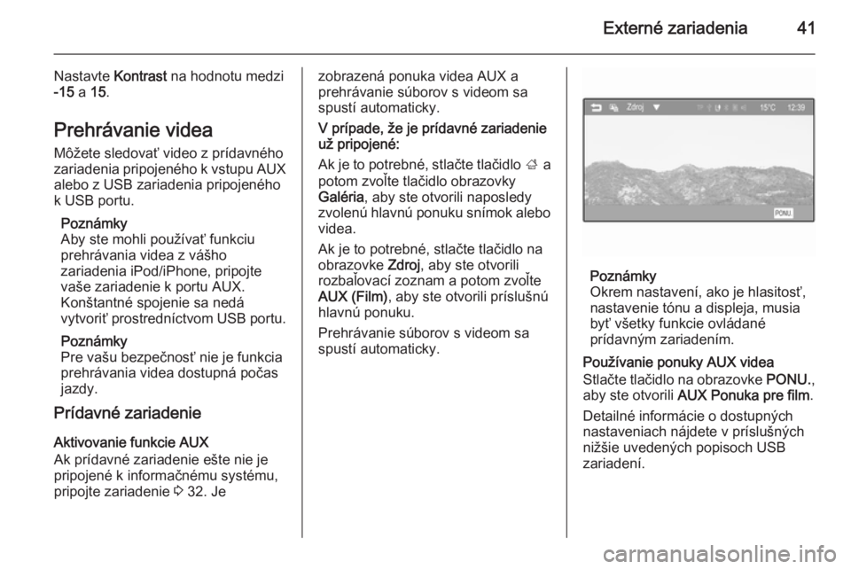 OPEL ADAM 2014  Návod na obsluhu informačného systému (in Slovak) Externé zariadenia41
Nastavte Kontrast na hodnotu medzi
-15  a 15.
Prehrávanie videa Môžete sledovať video z prídavného
zariadenia pripojeného k vstupu AUX alebo z USB zariadenia pripojeného
