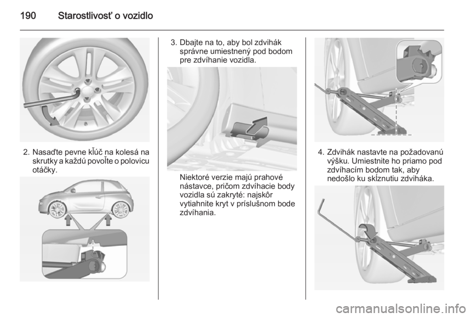 OPEL ADAM 2014  Návod na obsluhu informačného systému (in Slovak) 190Starostlivosť o vozidlo
2.Nasaďte pevne kľúč na kolesá na
skrutky a každú povoľte o polovicu otáčky.
3. Dbajte na to, aby bol zdvihák správne umiestnený pod bodom
pre zdvíhanie vozid