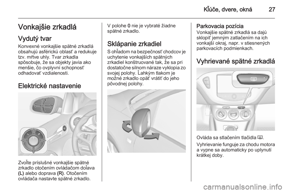 OPEL ADAM 2014 Návod na obsluhu informačného systému (in Slovak) Kľúče, dvere, okná27Vonkajšie zrkadlá
Vydutý tvar Konvexné vonkajšie spätné zrkadlá
obsahujú asférickú oblasť a redukuje
tzv. mŕtve uhly. Tvar zrkadla
spôsobuje, že sa objekty javia OPEL ADAM 2014 Návod na obsluhu informačného systému (in Slovak) Kľúče, dvere, okná27Vonkajšie zrkadlá
Vydutý tvar Konvexné vonkajšie spätné zrkadlá
obsahujú asférickú oblasť a redukuje
tzv. mŕtve uhly. Tvar zrkadla
spôsobuje, že sa objekty javia