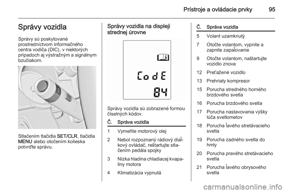 OPEL ADAM 2014  Návod na obsluhu informačného systému (in Slovak) Prístroje a ovládacie prvky95Správy vozidla
Správy sú poskytované
prostredníctvom informačného
centra vodiča (DIC), v niektorých
prípadoch aj výstražným a signálnym bzučiakom.
Stlače