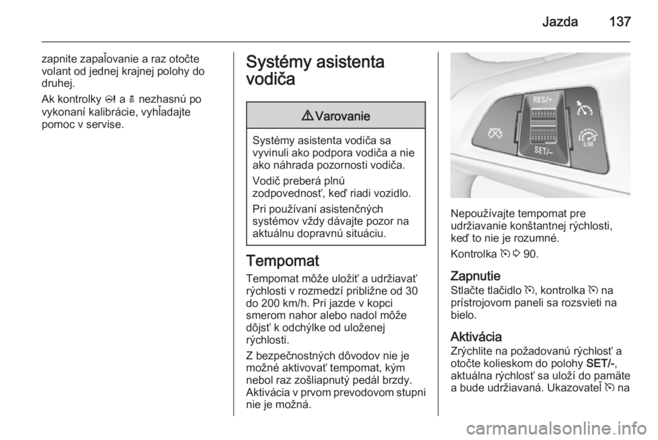 OPEL ADAM 2014.5  Návod na obsluhu informačného systému (in Slovak) Jazda137
zapnite zapaľovanie a raz otočte
volant od jednej krajnej polohy do
druhej.
Ak kontrolky  c a  a nezhasnú po
vykonaní kalibrácie, vyhľadajte
pomoc v servise.Systémy asistenta
vodiča9 