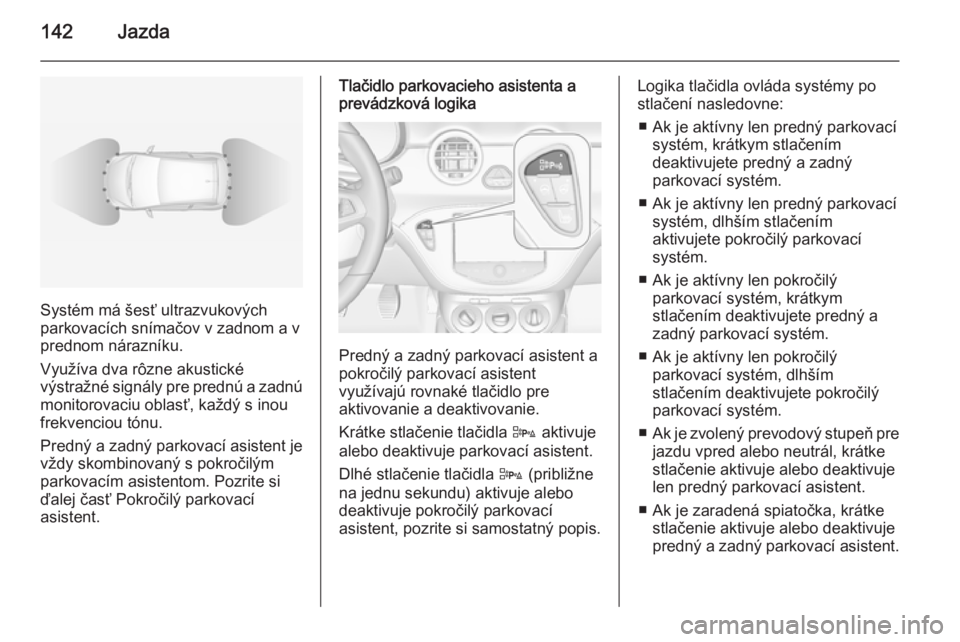 OPEL ADAM 2014.5 Návod na obsluhu informačného systému (in Slovak) 142Jazda
Systém má šesť ultrazvukových
parkovacích snímačov v zadnom a v prednom nárazníku.
Využíva dva rôzne akustické
výstražné signály pre prednú a zadnú
monitorovaciu oblasť, OPEL ADAM 2014.5 Návod na obsluhu informačného systému (in Slovak) 142Jazda
Systém má šesť ultrazvukových
parkovacích snímačov v zadnom a v prednom nárazníku.
Využíva dva rôzne akustické
výstražné signály pre prednú a zadnú
monitorovaciu oblasť,