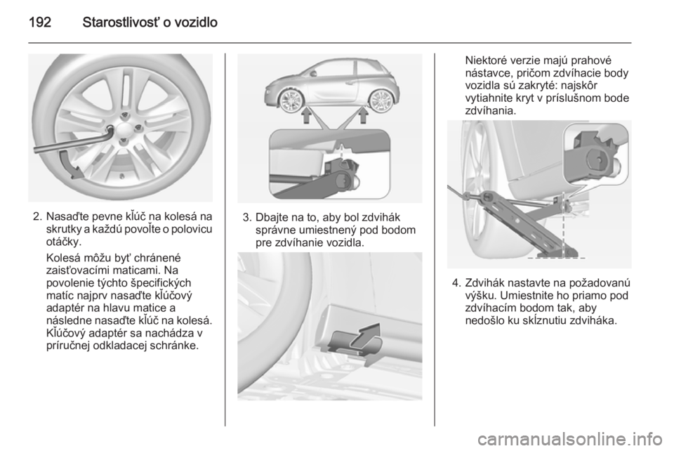 OPEL ADAM 2014.5 Návod na obsluhu informačného systému (in Slovak) 192Starostlivosť o vozidlo
2.Nasaďte pevne kľúč na kolesá na
skrutky a každú povoľte o polovicu otáčky.
Kolesá môžu byť chránené zaisťovacími maticami. Na
povolenie týchto špecifi OPEL ADAM 2014.5 Návod na obsluhu informačného systému (in Slovak) 192Starostlivosť o vozidlo
2.Nasaďte pevne kľúč na kolesá na
skrutky a každú povoľte o polovicu otáčky.
Kolesá môžu byť chránené zaisťovacími maticami. Na
povolenie týchto špecifi