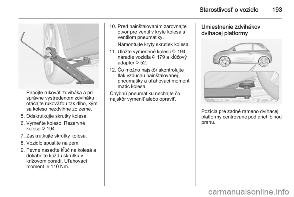 OPEL ADAM 2014.5 Návod na obsluhu informačného systému (in Slovak) Starostlivosť o vozidlo193
Pripojte rukoväť zdviháka a pri
správne vystredenom zdviháku
otáčajte rukoväťou tak dlho, kým
sa koleso nezdvihne zo zeme.
5. Odskrutkujte skrutky kolesa.
6. Vyme OPEL ADAM 2014.5 Návod na obsluhu informačného systému (in Slovak) Starostlivosť o vozidlo193
Pripojte rukoväť zdviháka a pri
správne vystredenom zdviháku
otáčajte rukoväťou tak dlho, kým
sa koleso nezdvihne zo zeme.
5. Odskrutkujte skrutky kolesa.
6. Vyme