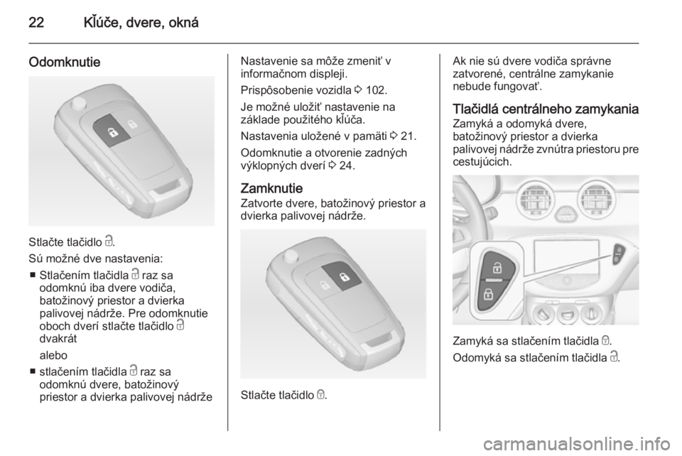 OPEL ADAM 2014.5 Návod na obsluhu informačného systému (in Slovak) 22Kľúče, dvere, okná
Odomknutie
Stlačte tlačidlo c.
Sú možné dve nastavenia: ■ Stlačením tlačidla c raz sa
odomknú iba dvere vodiča,
batožinový priestor a dvierka
palivovej nádrže OPEL ADAM 2014.5 Návod na obsluhu informačného systému (in Slovak) 22Kľúče, dvere, okná
Odomknutie
Stlačte tlačidlo c.
Sú možné dve nastavenia: ■ Stlačením tlačidla c raz sa
odomknú iba dvere vodiča,
batožinový priestor a dvierka
palivovej nádrže