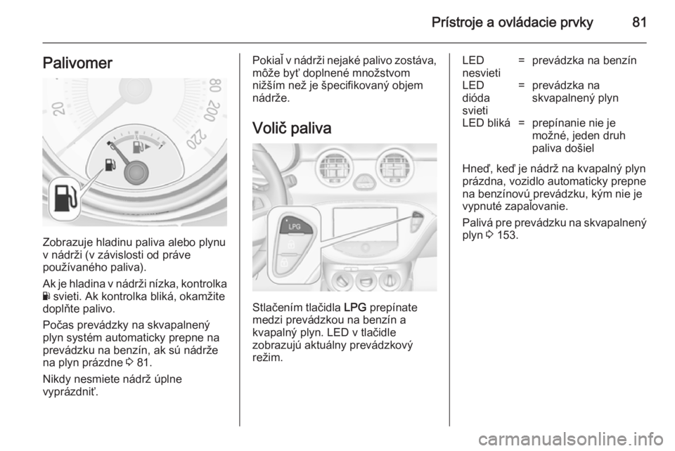 OPEL ADAM 2014.5  Návod na obsluhu informačného systému (in Slovak) Prístroje a ovládacie prvky81Palivomer
Zobrazuje hladinu paliva alebo plynu
v nádrži (v závislosti od práve
používaného paliva).
Ak je hladina v nádrži nízka, kontrolka Y  svieti. Ak kontr