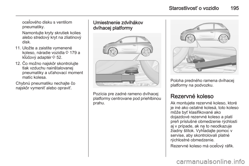 OPEL ADAM 2015 Používateľská príručka (in Slovak) Starostlivosť o vozidlo195
oceľového disku s ventilompneumatiky.
Namontujte kryty skrutiek kolies
alebo stredový kryt na zliatinový
disk.
11. Uložte a zaistite vymenené koleso, náradie vozidla OPEL ADAM 2015 Používateľská príručka (in Slovak) Starostlivosť o vozidlo195
oceľového disku s ventilompneumatiky.
Namontujte kryty skrutiek kolies
alebo stredový kryt na zliatinový
disk.
11. Uložte a zaistite vymenené koleso, náradie vozidla
