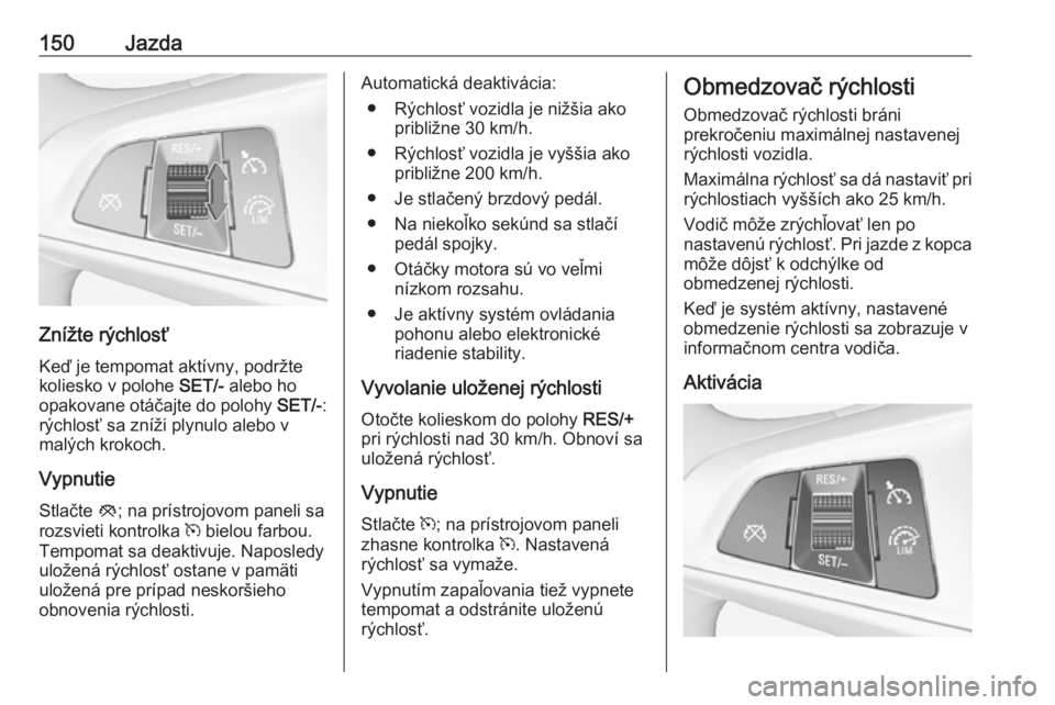 OPEL ADAM 2016 Používateľská príručka (in Slovak) 150Jazda
Znížte rýchlosť
Keď je tempomat aktívny, podržte koliesko v polohe SET/- alebo ho
opakovane otáčajte do polohy SET/-:
rýchlosť sa zníži plynulo alebo v
malých krokoch.
Vypnuti OPEL ADAM 2016 Používateľská príručka (in Slovak) 150Jazda
Znížte rýchlosť
Keď je tempomat aktívny, podržte koliesko v polohe SET/- alebo ho
opakovane otáčajte do polohy SET/-:
rýchlosť sa zníži plynulo alebo v
malých krokoch.
Vypnuti