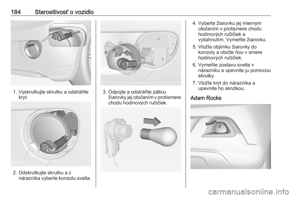 OPEL ADAM 2017 Používateľská príručka (in Slovak) 184Starostlivosť o vozidlo
1. Vyskrutkujte skrutku a odstráňtekryt.
2. Odskrutkujte skrutku a znárazníka vyberte konzolu svetla.
3. Odpojte a odstráňte päticužiarovky jej otočením v protism OPEL ADAM 2017 Používateľská príručka (in Slovak) 184Starostlivosť o vozidlo
1. Vyskrutkujte skrutku a odstráňtekryt.
2. Odskrutkujte skrutku a znárazníka vyberte konzolu svetla.
3. Odpojte a odstráňte päticužiarovky jej otočením v protism