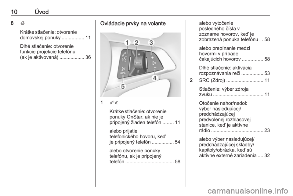 OPEL ADAM 2017.5  Návod na obsluhu informačného systému (in Slovak) 10Úvod8;
Krátke stlačenie: otvorenie domovskej ponuky ................11
Dlhé stlačenie: otvorenie
funkcie projekcie telefónu
(ak je aktivovaná) ..................36Ovládacie prvky na volante
