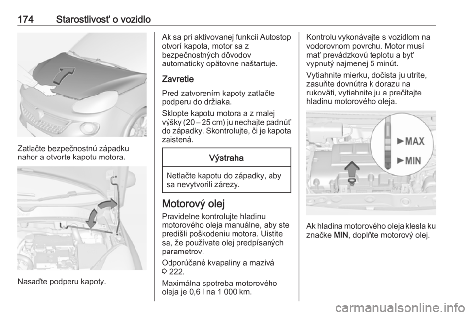 OPEL ADAM 2018.5 Používateľská príručka (in Slovak) 174Starostlivosť o vozidlo
Zatlačte bezpečnostnú západku
nahor a otvorte kapotu motora.
Nasaďte podperu kapoty.
Ak sa pri aktivovanej funkcii Autostop
otvorí kapota, motor sa z
bezpečnostných OPEL ADAM 2018.5 Používateľská príručka (in Slovak) 174Starostlivosť o vozidlo
Zatlačte bezpečnostnú západku
nahor a otvorte kapotu motora.
Nasaďte podperu kapoty.
Ak sa pri aktivovanej funkcii Autostop
otvorí kapota, motor sa z
bezpečnostných