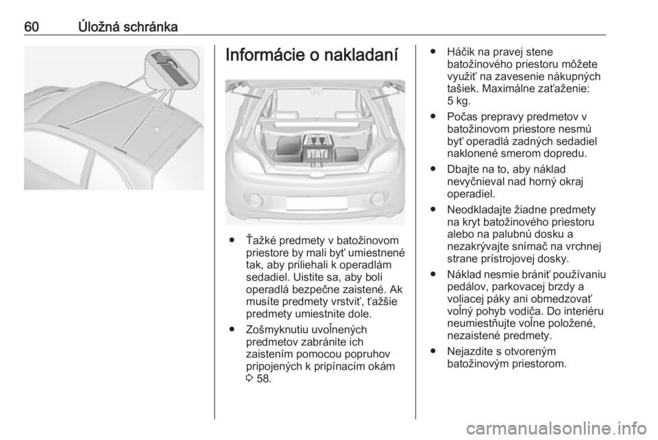 OPEL ADAM 2019 Používateľská príručka (in Slovak) 60Úložná schránkaInformácie o nakladaní
● Ťažké predmety v batožinovompriestore by mali byť umiestnené
tak, aby priliehali k operadlám
sedadiel. Uistite sa, aby boli
operadlá bezpečne OPEL ADAM 2019 Používateľská príručka (in Slovak) 60Úložná schránkaInformácie o nakladaní
● Ťažké predmety v batožinovompriestore by mali byť umiestnené
tak, aby priliehali k operadlám
sedadiel. Uistite sa, aby boli
operadlá bezpečne