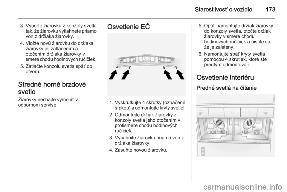 OPEL ANTARA 2014.5  Používateľská príručka (in Slovak) Starostlivosť o vozidlo173
3. Vyberte žiarovku z konzoly svetlatak, že žiarovku vytiahnete priamo
von z držiaka žiarovky.
4. Vložte novú žiarovku do držiaka žiarovky jej zatlačením a
oto�