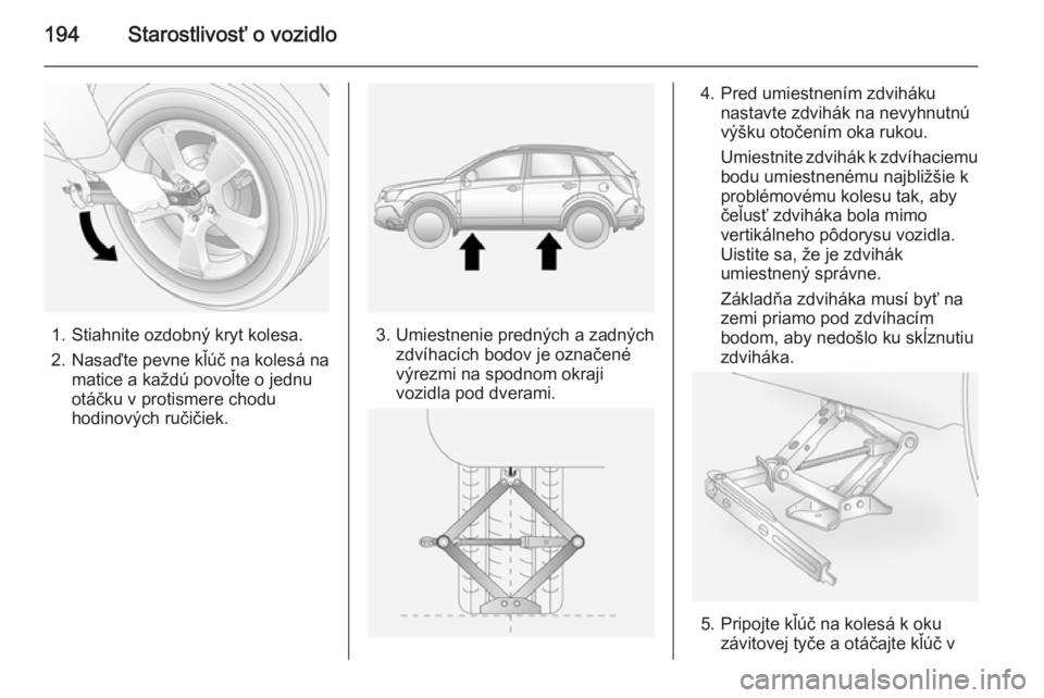 OPEL ANTARA 2014.5 Používateľská príručka (in Slovak) 194Starostlivosť o vozidlo
1. Stiahnite ozdobný kryt kolesa.
2. Nasaďte pevne kľúč na kolesá na
matice a každú povoľte o jednu
otáčku v protismere chodu
hodinových ručičiek.3. Umiestnen OPEL ANTARA 2014.5 Používateľská príručka (in Slovak) 194Starostlivosť o vozidlo
1. Stiahnite ozdobný kryt kolesa.
2. Nasaďte pevne kľúč na kolesá na
matice a každú povoľte o jednu
otáčku v protismere chodu
hodinových ručičiek.3. Umiestnen