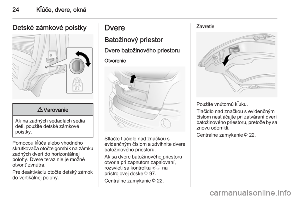 OPEL ANTARA 2014.5  Používateľská príručka (in Slovak) 24Kľúče, dvere, oknáDetské zámkové poistky9Varovanie
Ak na zadných sedadlách sedia
deti, použite detské zámkové
poistky.
Pomocou kľúča alebo vhodného
skrutkovača otočte gombík na z