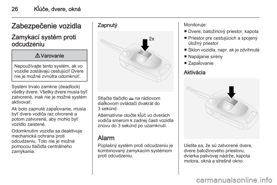 OPEL ANTARA 2014.5  Používateľská príručka (in Slovak) 26Kľúče, dvere, oknáZabezpečenie vozidla
Zamykací systém proti
odcudzeniu9 Varovanie
Nepoužívajte tento systém, ak vo
vozidle zostávajú cestujúci! Dvere nie je možné zvnútra odomknúť