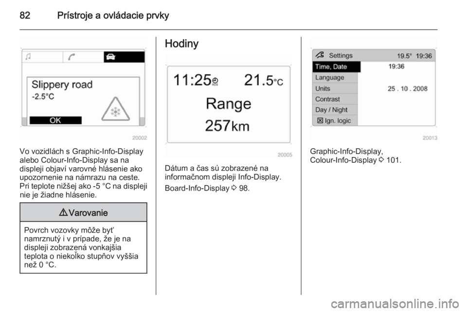 OPEL ANTARA 2015 Používateľská príručka (in Slovak) 82Prístroje a ovládacie prvky
Vo vozidlách s Graphic-Info-Display
alebo Colour-Info-Display sa na
displeji objaví varovné hlásenie ako upozornenie na námrazu na ceste.
Pri teplote nižšej ako OPEL ANTARA 2015 Používateľská príručka (in Slovak) 82Prístroje a ovládacie prvky
Vo vozidlách s Graphic-Info-Display
alebo Colour-Info-Display sa na
displeji objaví varovné hlásenie ako upozornenie na námrazu na ceste.
Pri teplote nižšej ako