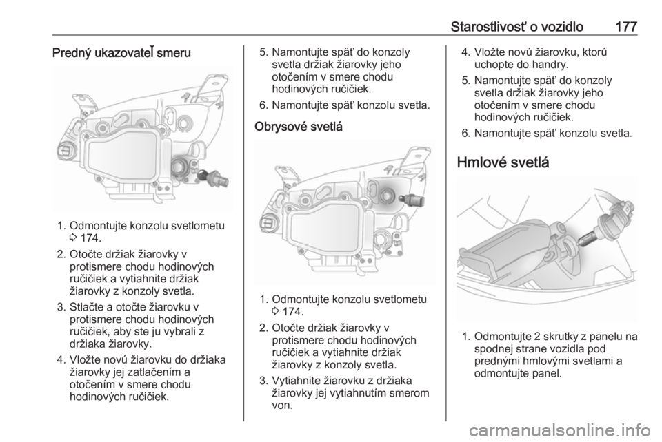 OPEL ANTARA 2016.5 Používateľská príručka (in Slovak) Starostlivosť o vozidlo177Predný ukazovateľ smeru
1. Odmontujte konzolu svetlometu3 174.
2. Otočte držiak žiarovky v protismere chodu hodinových
ručičiek a vytiahnite držiak
žiarovky z konz OPEL ANTARA 2016.5 Používateľská príručka (in Slovak) Starostlivosť o vozidlo177Predný ukazovateľ smeru
1. Odmontujte konzolu svetlometu3 174.
2. Otočte držiak žiarovky v protismere chodu hodinových
ručičiek a vytiahnite držiak
žiarovky z konz