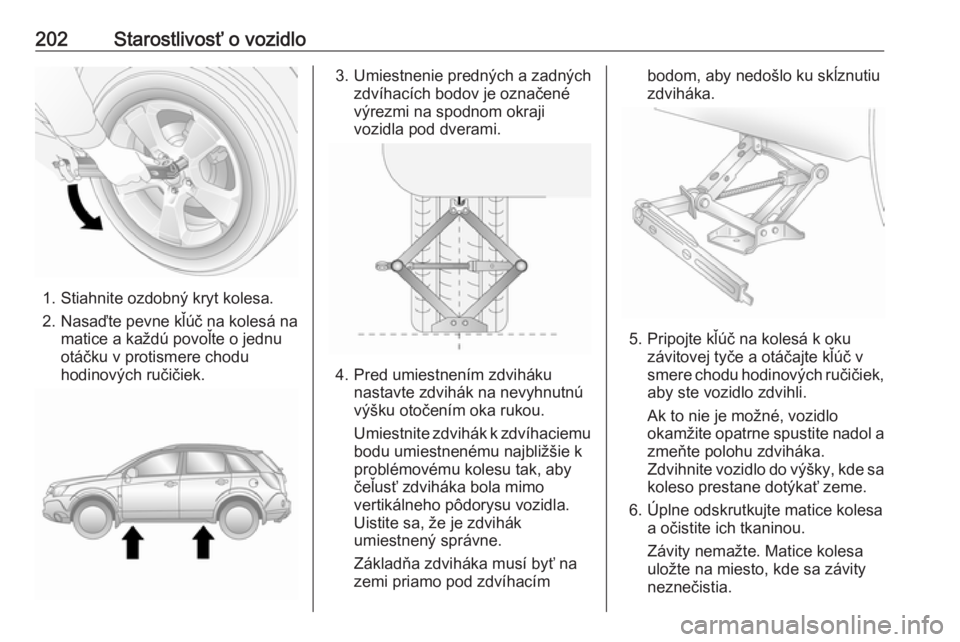 OPEL ANTARA 2016.5 Používateľská príručka (in Slovak) 202Starostlivosť o vozidlo
1. Stiahnite ozdobný kryt kolesa.
2. Nasaďte pevne kľúč na kolesá na
matice a každú povoľte o jednu
otáčku v protismere chodu
hodinových ručičiek.
3. Umiestne OPEL ANTARA 2016.5 Používateľská príručka (in Slovak) 202Starostlivosť o vozidlo
1. Stiahnite ozdobný kryt kolesa.
2. Nasaďte pevne kľúč na kolesá na
matice a každú povoľte o jednu
otáčku v protismere chodu
hodinových ručičiek.
3. Umiestne