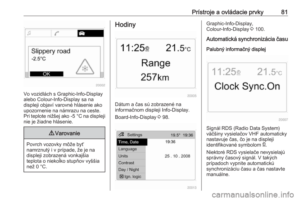 OPEL ANTARA 2016.5  Používateľská príručka (in Slovak) Prístroje a ovládacie prvky81
Vo vozidlách s Graphic-Info-Display
alebo Colour-Info-Display sa na
displeji objaví varovné hlásenie ako upozornenie na námrazu na ceste.
Pri teplote nižšej ako 